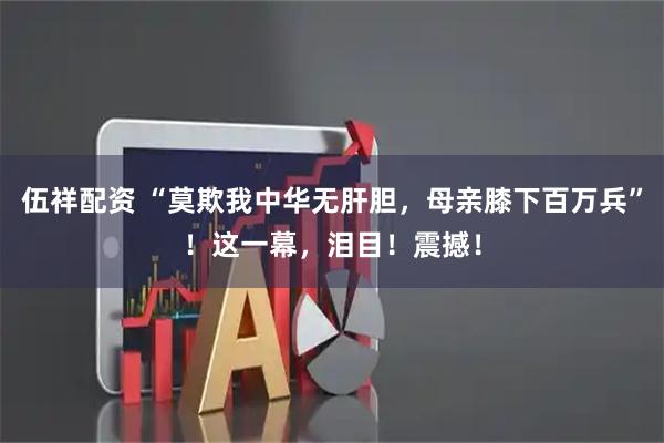 伍祥配资 “莫欺我中华无肝胆，母亲膝下百万兵”！这一幕，泪目！震撼！