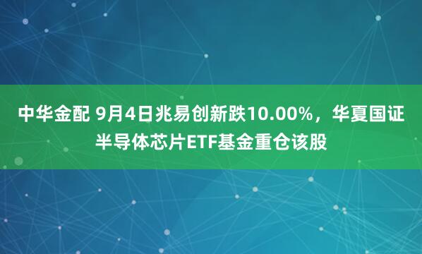 中华金配 9月4日兆易创新跌10.00%，华夏国证半导体芯片ETF基金重仓该股