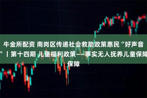 牛金所配资 南岗区传递社会救助政策惠民“好声音”丨第十四期 儿童福利政策——事实无人抚养儿童保障