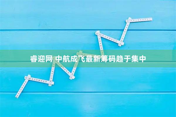 睿迎网 中航成飞最新筹码趋于集中