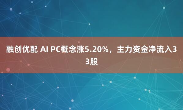 融创优配 AI PC概念涨5.20%，主力资金净流入33股