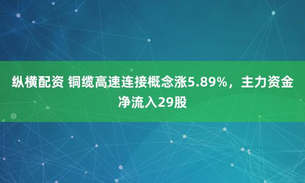 纵横配资 铜缆高速连接概念涨5.89%，主力资金净流入29股