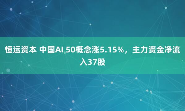 恒运资本 中国AI 50概念涨5.15%，主力资金净流入37股