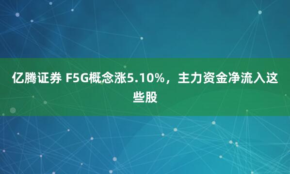 亿腾证券 F5G概念涨5.10%，主力资金净流入这些股