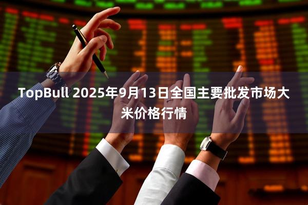 TopBull 2025年9月13日全国主要批发市场大米价格行情