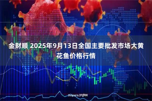 金财顺 2025年9月13日全国主要批发市场大黄花鱼价格行情