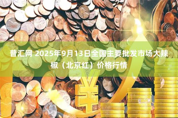 普汇网 2025年9月13日全国主要批发市场大辣椒（北京红）价格行情