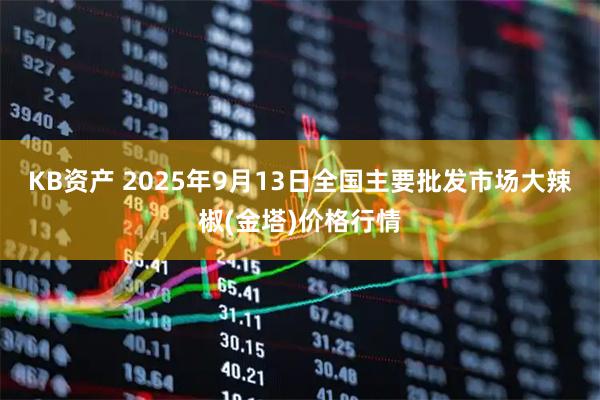 KB资产 2025年9月13日全国主要批发市场大辣椒(金塔)价格行情