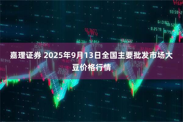 嘉理证券 2025年9月13日全国主要批发市场大豆价格行情
