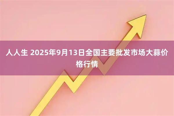 人人生 2025年9月13日全国主要批发市场大蒜价格行情