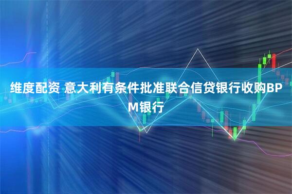 维度配资 意大利有条件批准联合信贷银行收购BPM银行