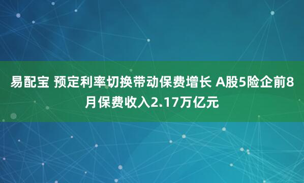 易配宝 预定利率切换带动保费增长 A股5险企前8月保费收入2.17万亿元