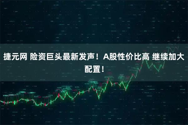 捷元网 险资巨头最新发声！A股性价比高 继续加大配置！