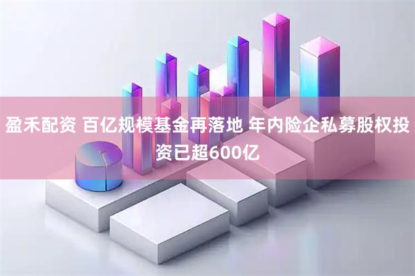 盈禾配资 百亿规模基金再落地 年内险企私募股权投资已超600亿