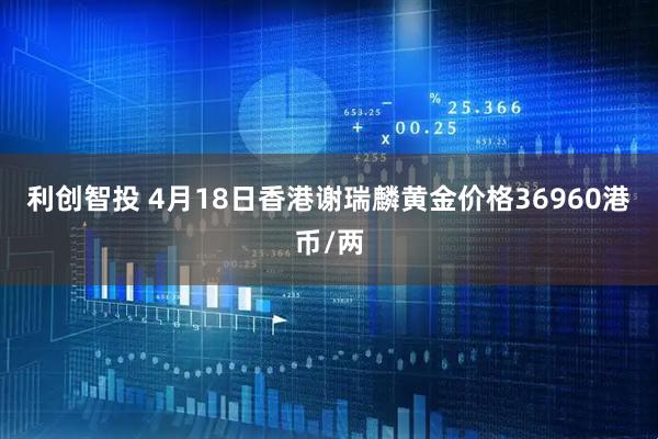 利创智投 4月18日香港谢瑞麟黄金价格36960港币/两