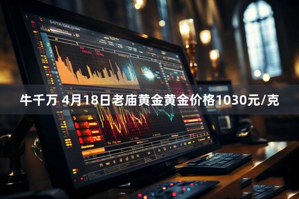 牛千万 4月18日老庙黄金黄金价格1030元/克