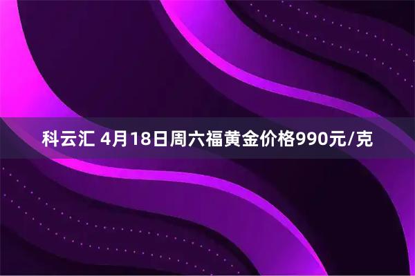 科云汇 4月18日周六福黄金价格990元/克