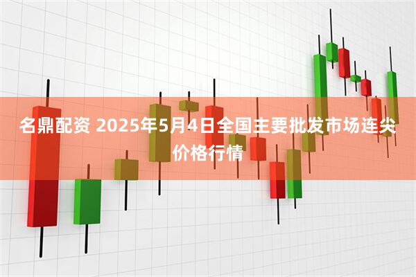 名鼎配资 2025年5月4日全国主要批发市场连尖价格行情