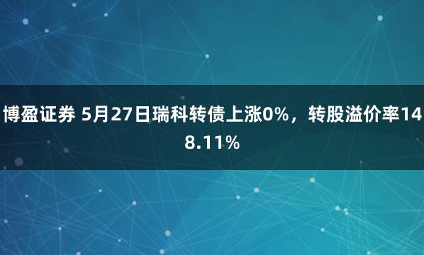 博盈证券 5月27日瑞科转债上涨0%，转股溢价率148.11%