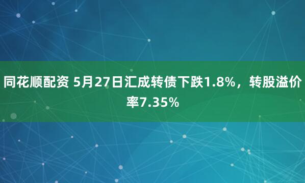 同花顺配资 5月27日汇成转债下跌1.8%，转股溢价率7.35%