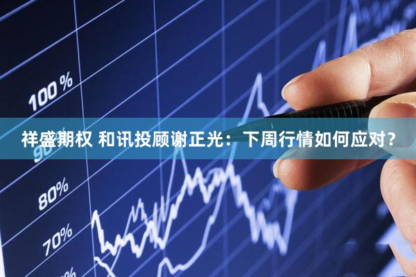 祥盛期权 和讯投顾谢正光：下周行情如何应对？