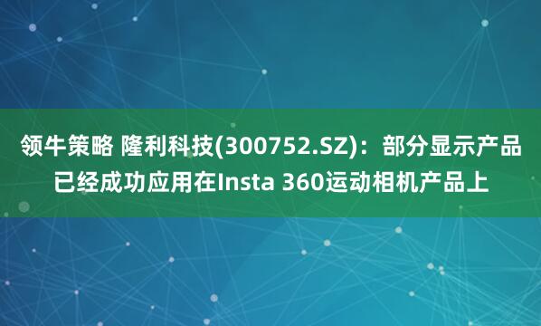 领牛策略 隆利科技(300752.SZ)：部分显示产品已经成功应用在Insta 360运动相机产品上