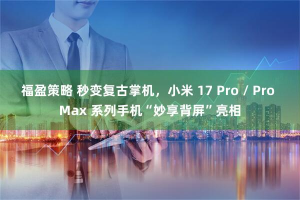 福盈策略 秒变复古掌机，小米 17 Pro / Pro Max 系列手机“妙享背屏”亮相