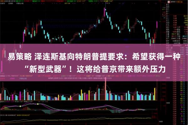 易策略 泽连斯基向特朗普提要求：希望获得一种“新型武器”！这将给普京带来额外压力