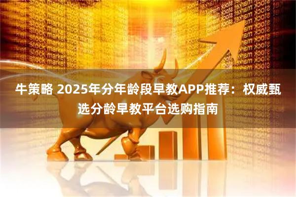 牛策略 2025年分年龄段早教APP推荐：权威甄选分龄早教平台选购指南
