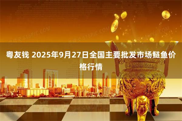 粤友钱 2025年9月27日全国主要批发市场鲢鱼价格行情