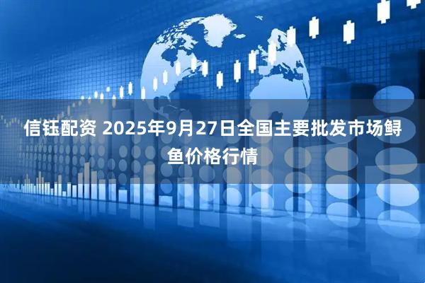 信钰配资 2025年9月27日全国主要批发市场鲟鱼价格行情