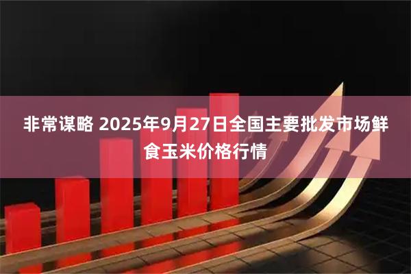非常谋略 2025年9月27日全国主要批发市场鲜食玉米价格行情
