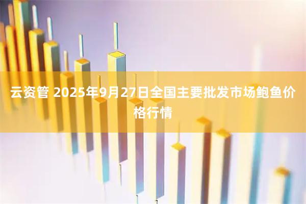 云资管 2025年9月27日全国主要批发市场鲍鱼价格行情