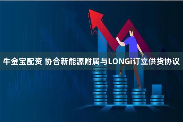 牛金宝配资 协合新能源附属与LONGi订立供货协议