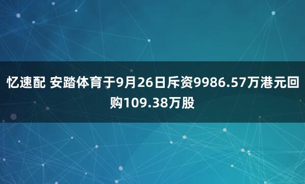 忆速配 安踏体育于9月26日斥资9986.57万港元回购109.38万股