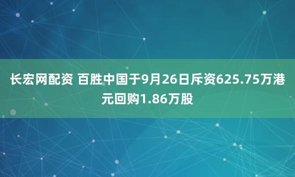 长宏网配资 百胜中国于9月26日斥资625.75万港元回购1.86万股