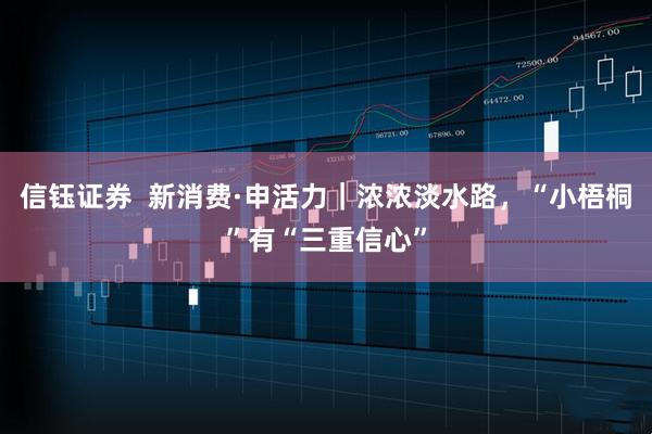 信钰证券  新消费·申活力｜浓浓淡水路，“小梧桐”有“三重信心”