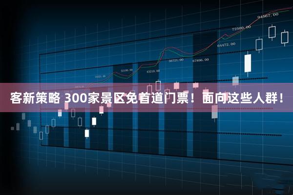 客新策略 300家景区免首道门票！面向这些人群！