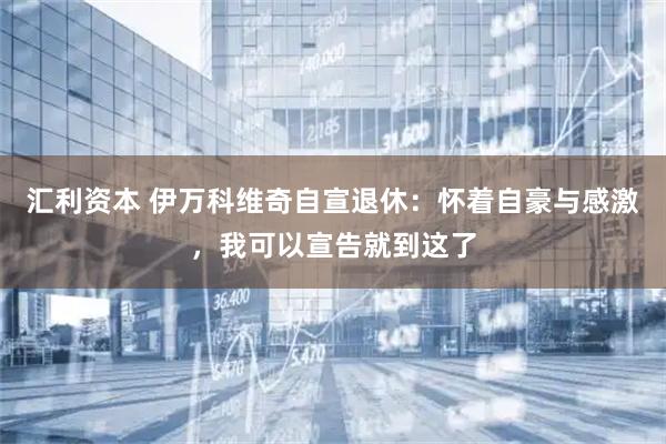 汇利资本 伊万科维奇自宣退休：怀着自豪与感激，我可以宣告就到这了
