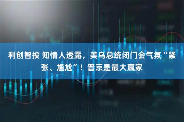 利创智投 知情人透露，美乌总统闭门会气氛“紧张、尴尬”！普京是最大赢家