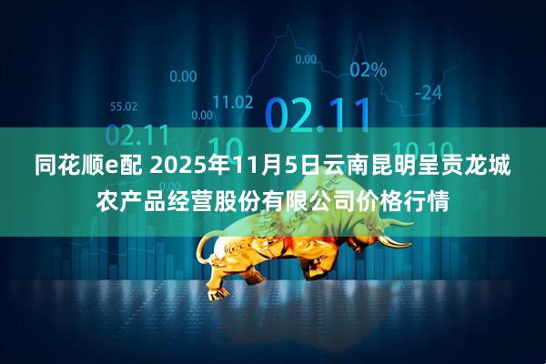 同花顺e配 2025年11月5日云南昆明呈贡龙城农产品经营股份有限公司价格行情