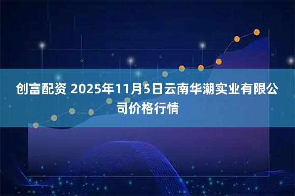 创富配资 2025年11月5日云南华潮实业有限公司价格行情