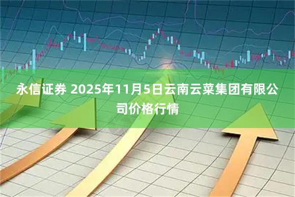 永信证券 2025年11月5日云南云菜集团有限公司价格行情