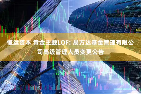 恒运资本 黄金主题LOF: 易方达基金管理有限公司高级管理人员变更公告