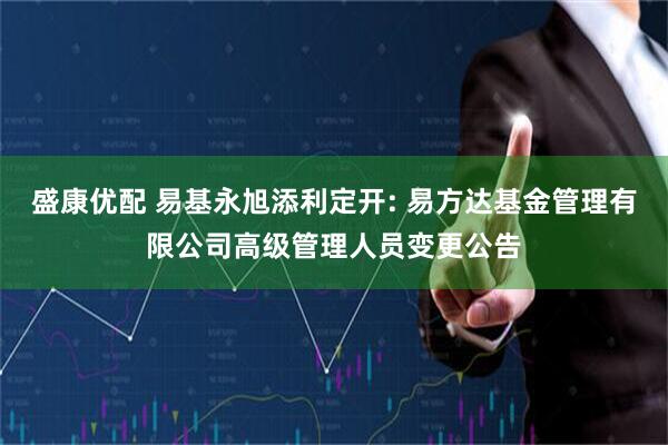盛康优配 易基永旭添利定开: 易方达基金管理有限公司高级管理人员变更公告