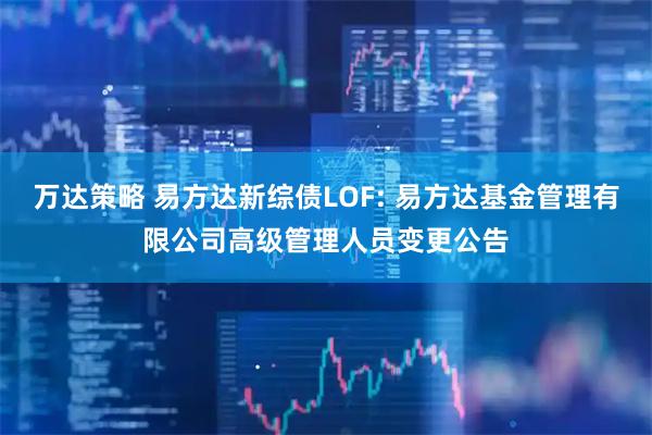万达策略 易方达新综债LOF: 易方达基金管理有限公司高级管理人员变更公告
