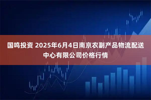 国鸣投资 2025年6月4日南京农副产品物流配送中心有限公司价格行情