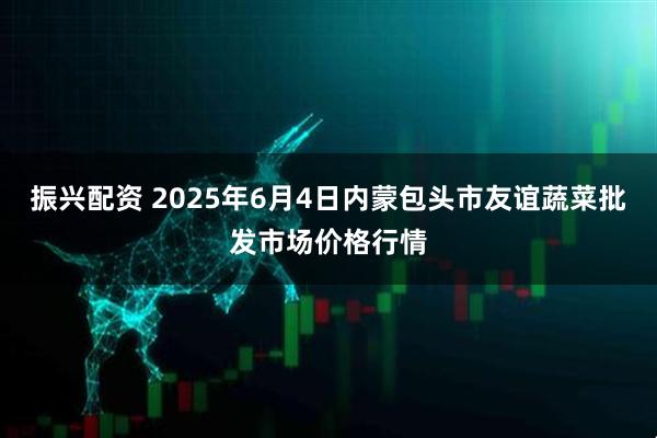 振兴配资 2025年6月4日内蒙包头市友谊蔬菜批发市场价格行情