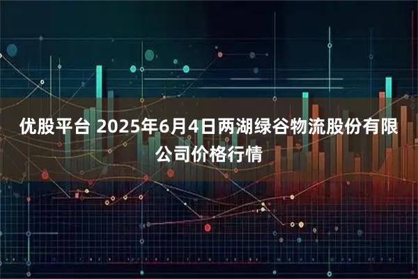 优股平台 2025年6月4日两湖绿谷物流股份有限公司价格行情