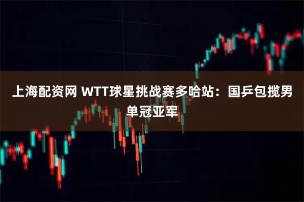 上海配资网 WTT球星挑战赛多哈站：国乒包揽男单冠亚军